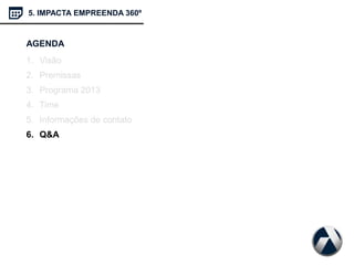 AGENDA
1. Visão
2. Premissas
3. Programa 2013
4. Time
5. Informações de contato
6. Q&A
5. IMPACTA EMPREENDA 360º
 