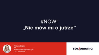 Prowadzący
Katarzyna Młynarczyk
CEO, Socjomania
#NOW!  
Pokolenie chwili
 