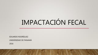 IMPACTACIÓN FECAL
EDUARDO RODRÍGUEZ
UNIVERSIDAD DE PANAMÁ
2016
 