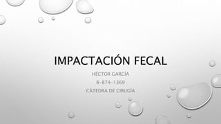 IMPACTACIÓN FECAL
HÉCTOR GARCÍA
8-874-1369
CÁTEDRA DE CIRUGÍA
 