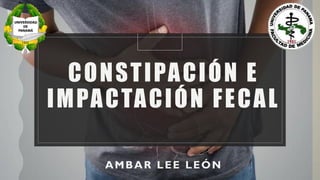 CONSTIPACIÓN E
IMPACTACIÓN FECAL
AMBAR LEE LEÓN
 