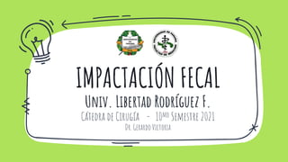 IMPACTACIÓN FECAL
Univ. Libertad Rodríguez F.
Cátedra de Cirugía - 10mo Semestre 2021
Dr. Gerardo Victoria
 