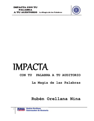 1
IMPACTA
CON TU PALABRA A TU AUDITORIO
La Magia de las Palabras
Rubén Orellana Nina
 