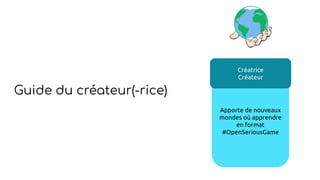 Guide du créateur(-rice)
Apporte de nouveaux
mondes où apprendre
en format
#OpenSeriousGame
Créatrice
Créateur
 