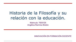 Historia de la Filosofía y su
relación con la educación.
Matricula: 7600126
Angélica Ramírez Bretón
INNOVACIÓN EN FORMACIÓN DOCENTE
 