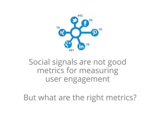 Social signals are not good
metrics for measuring
user engagement
But what are the right metrics?
 