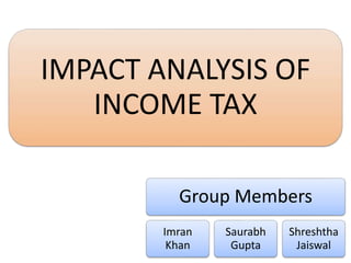 Group Members
Imran
Khan
Saurabh
Gupta
Shreshtha
Jaiswal
IMPACT ANALYSIS OF
INCOME TAX
 