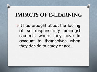IMPACTS OF E-LEARNING
It has brought about the feeling
of self-responsibility amongst
students where they have to
account to themselves when
they decide to study or not.
 