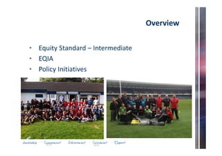 Overview 
• Equity Standard – Intermediate 
• EQIA 
• Policy Initiatives 
• Reorganisation 
 