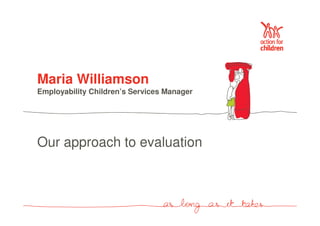 Maria Williamson 
Employability Children’s Services Manager 
Our approach to evaluation 
 