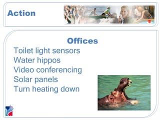 Action Offices Toilet light sensors Water hippos Video conferencing Solar panels Turn heating down 