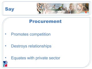 Procurement Promotes competition Destroys relationships Equates with private sector Say 