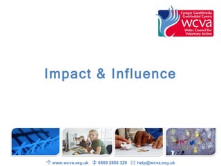 Impact & Influence    www.wcva.org.uk    0800 2888 329    help@wcva.org.uk  