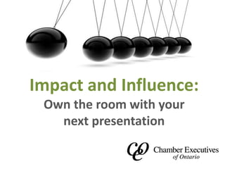 Impact and Influence: 
Own the room with your 
next presentation 
 