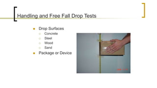 Handling and Free Fall Drop Tests
 Drop Surfaces
 Concrete
 Steel
 Wood
 Sand
 Package or Device
 