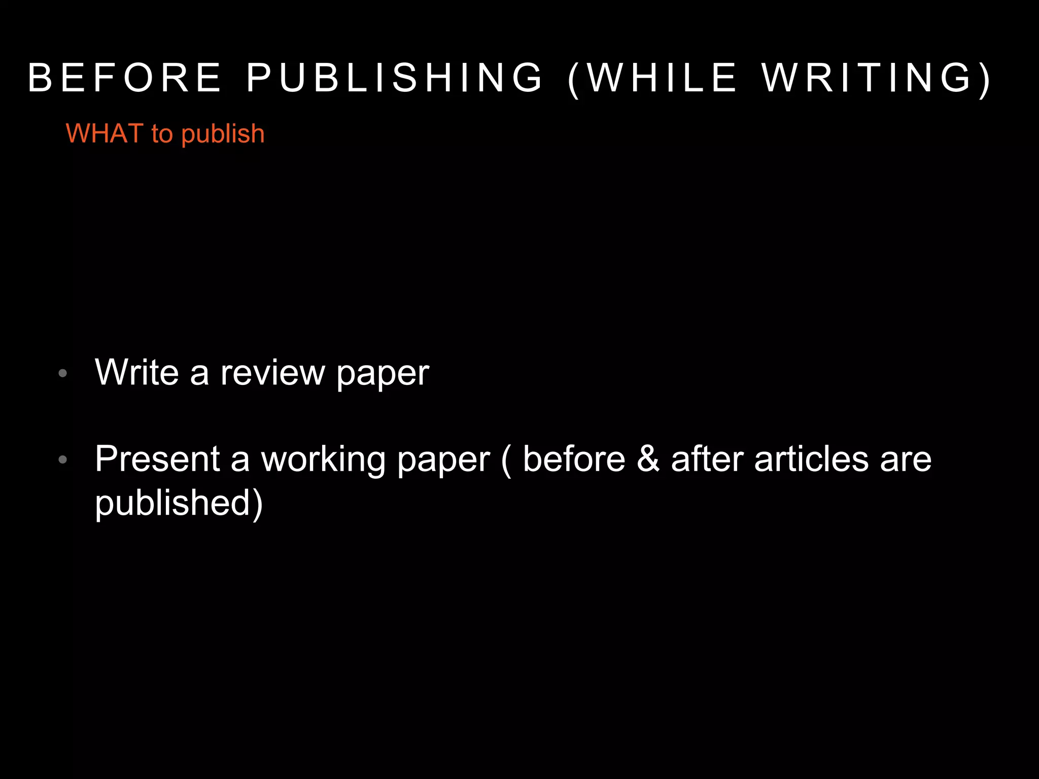WHAT to publish
• Write a review paper
• Present a working paper ( before & after articles are
published)
B E F O R E P U B L I S H I N G ( W H I L E W R I T I N G )
 