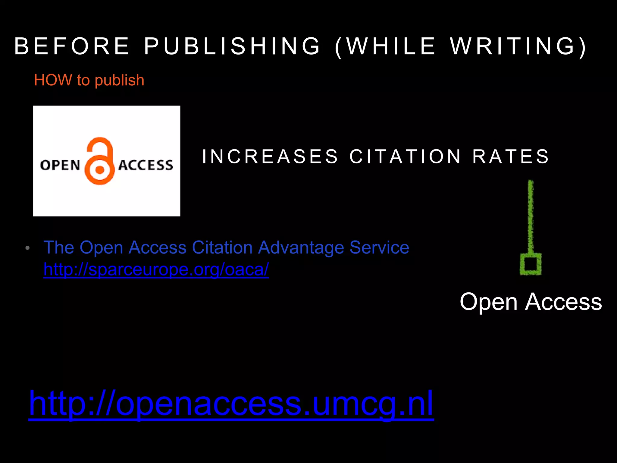 HOW to publish
I N C R E A S E S C I T A T I O N R A T E S
B E F O R E P U B L I S H I N G ( W H I L E W R I T I N G )
http://openaccess.umcg.nl
• The Open Access Citation Advantage Service
http://sparceurope.org/oaca/
Open Access
 