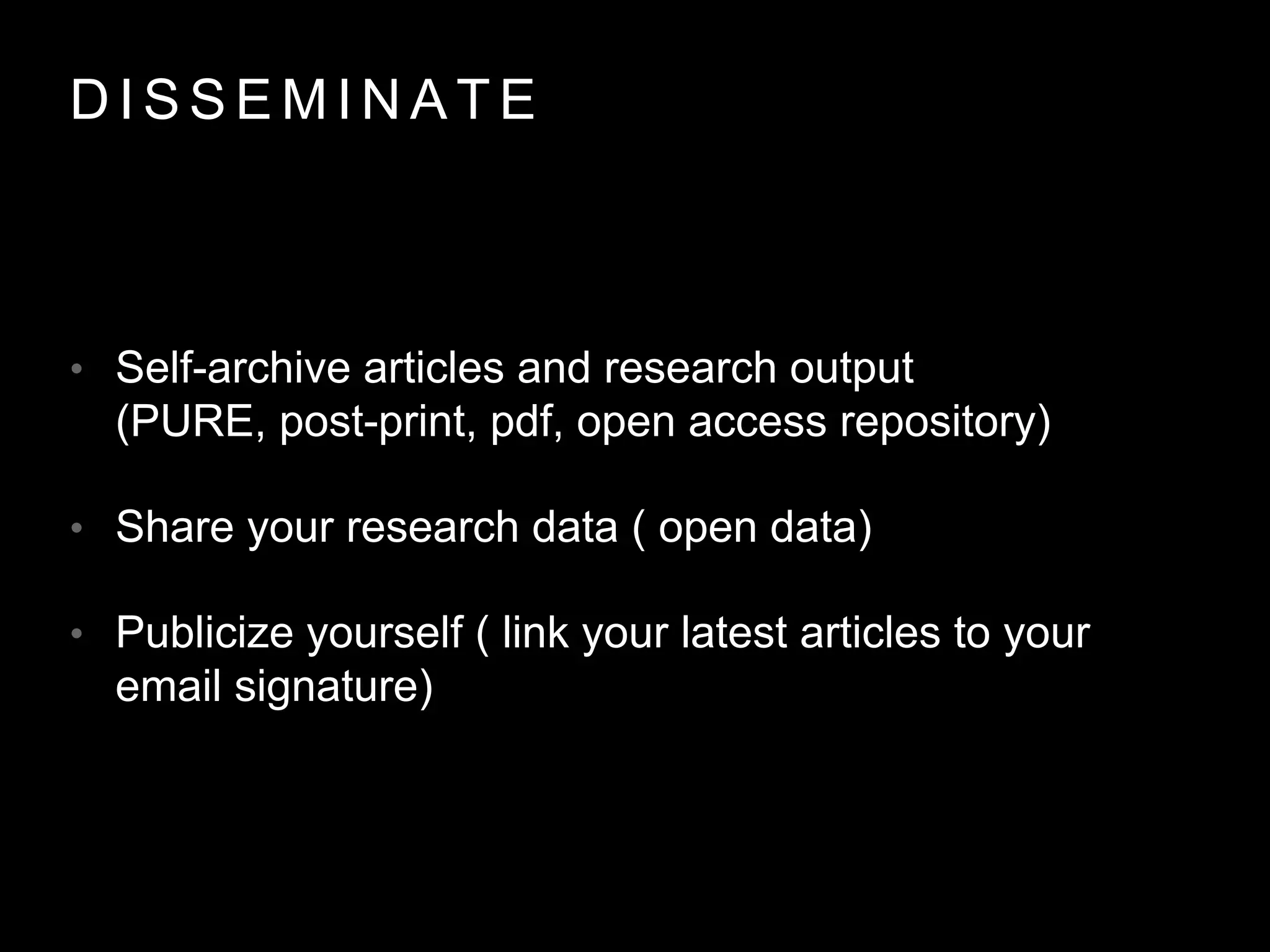 D I S S E M I N A T E
• Self-archive articles and research output
(PURE, post-print, pdf, open access repository)
• Share your research data ( open data)
• Publicize yourself ( link your latest articles to your
email signature)
 