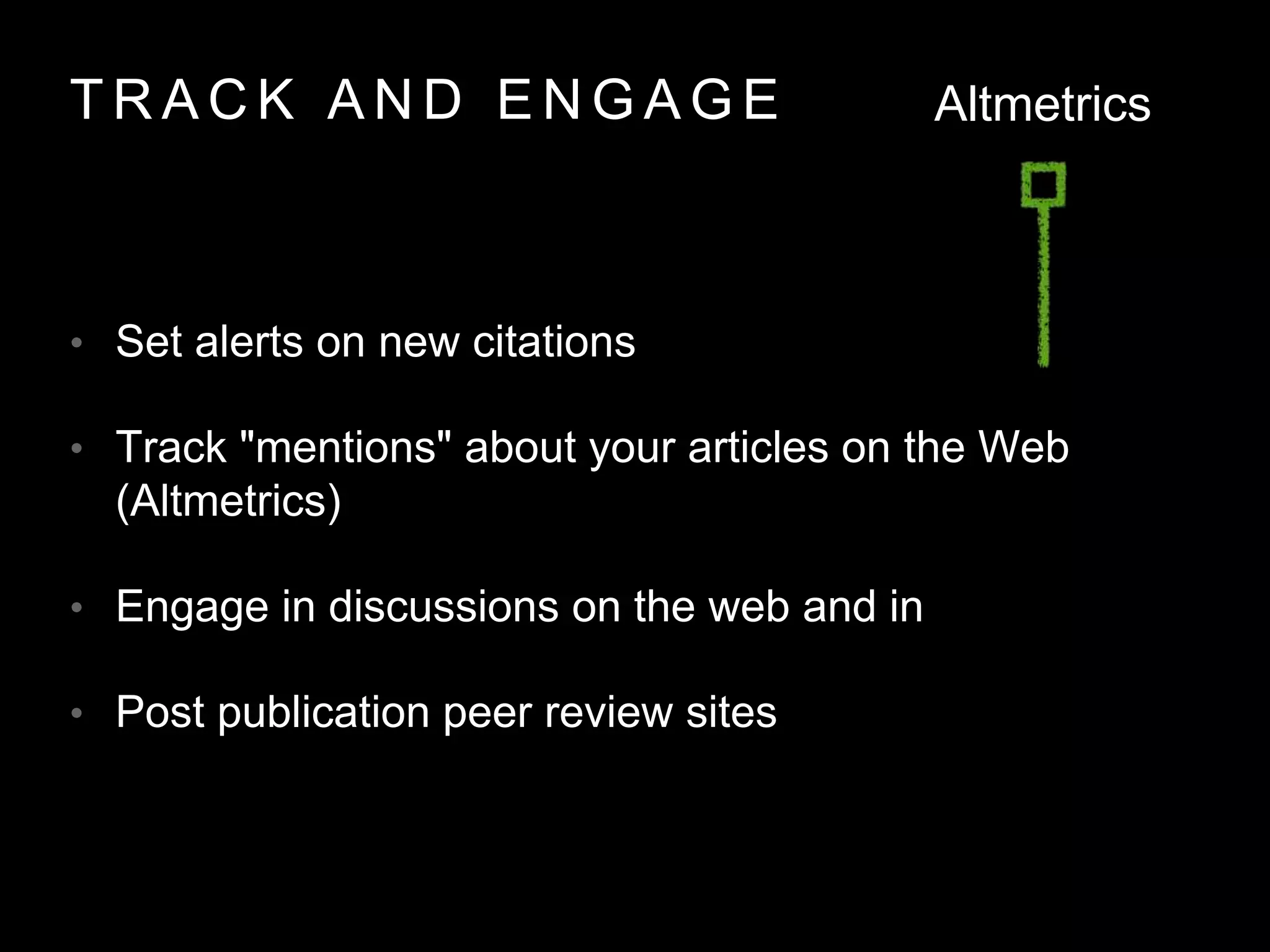 T R A C K A N D E N G A G E
• Set alerts on new citations
• Track "mentions" about your articles on the Web
(Altmetrics)
• Engage in discussions on the web and in
• Post publication peer review sites
Altmetrics
 