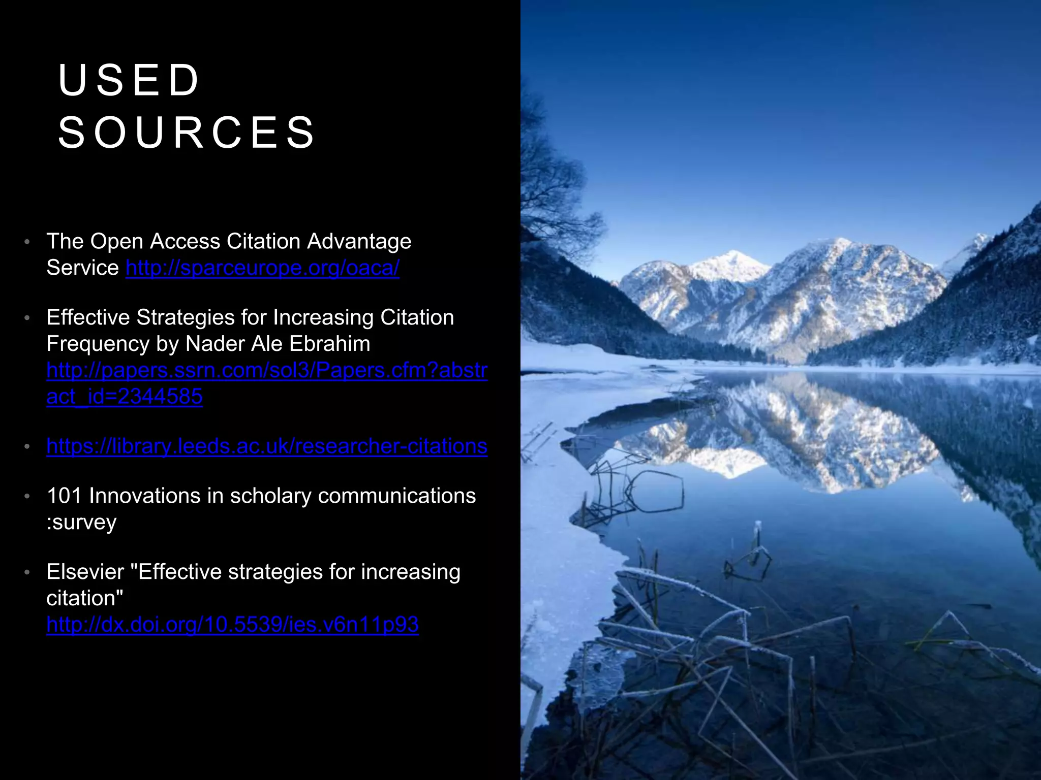 U S E D
S O U R C E S
• The Open Access Citation Advantage
Service http://sparceurope.org/oaca/
• Effective Strategies for Increasing Citation
Frequency by Nader Ale Ebrahim
http://papers.ssrn.com/sol3/Papers.cfm?abstr
act_id=2344585
• https://library.leeds.ac.uk/researcher-citations
• 101 Innovations in scholary communications
:survey
• Elsevier "Effective strategies for increasing
citation"
http://dx.doi.org/10.5539/ies.v6n11p93
 