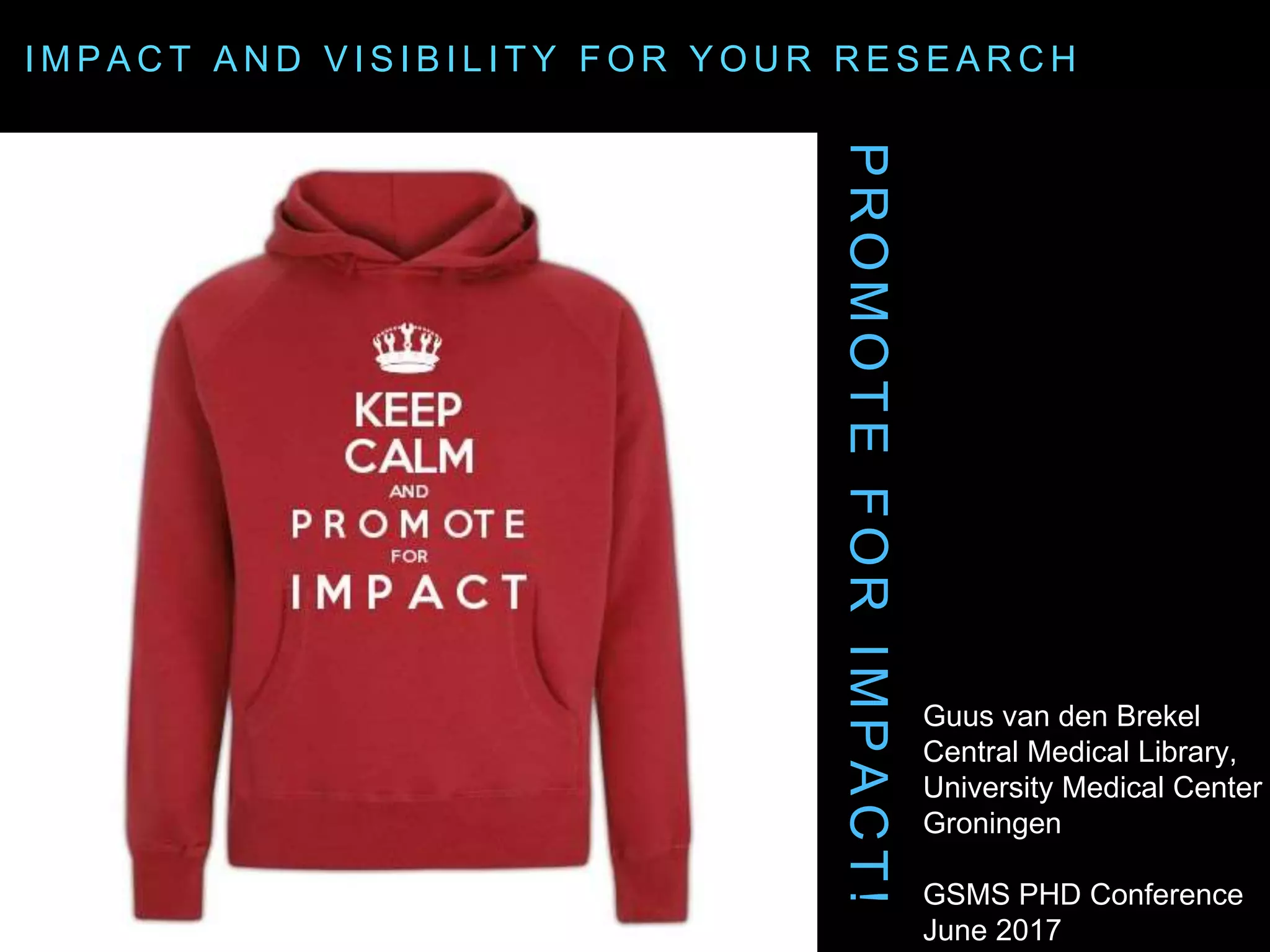 PROMOTEFORIMPACT!
Guus van den Brekel
Central Medical Library,
University Medical Center
Groningen
GSMS PHD Conference
June 2017
I M P A C T A N D V I S I B I L I T Y F O R Y O U R R E S E A R C H
 