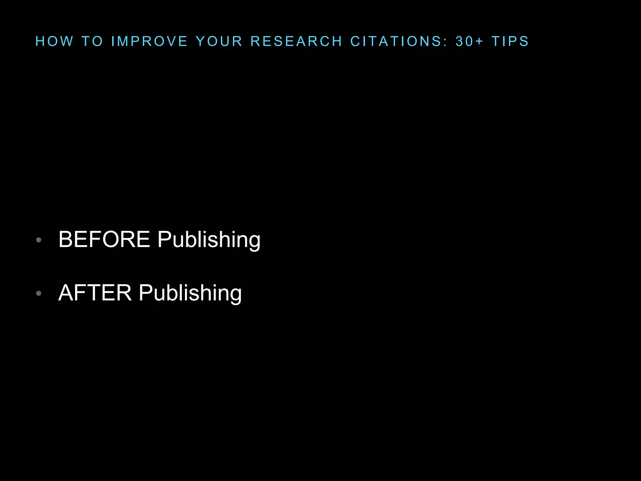 H O W T O I M P R O V E Y O U R R E S E A R C H C I T A T I O N S : 3 0 + T I P S
• BEFORE Publishing
• AFTER Publishing
 
