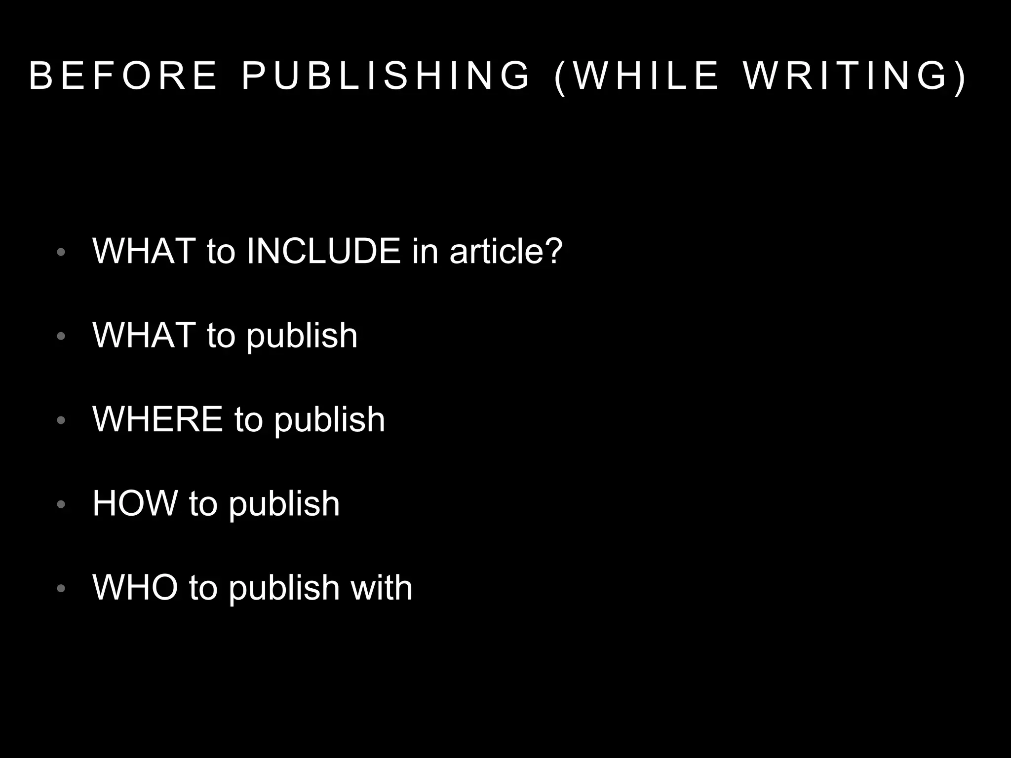 B E F O R E P U B L I S H I N G ( W H I L E W R I T I N G )
• WHAT to INCLUDE in article?
• WHAT to publish
• WHERE to publish
• HOW to publish
• WHO to publish with
 