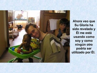 Ahora veo que Su Gloria ha sido revelada y Él me está usando como soy y como ningún otro podría ser utilizado por Él.  