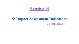 Exercise: 14
- S.SRISABARI
 Impact Assessment Indicators
 