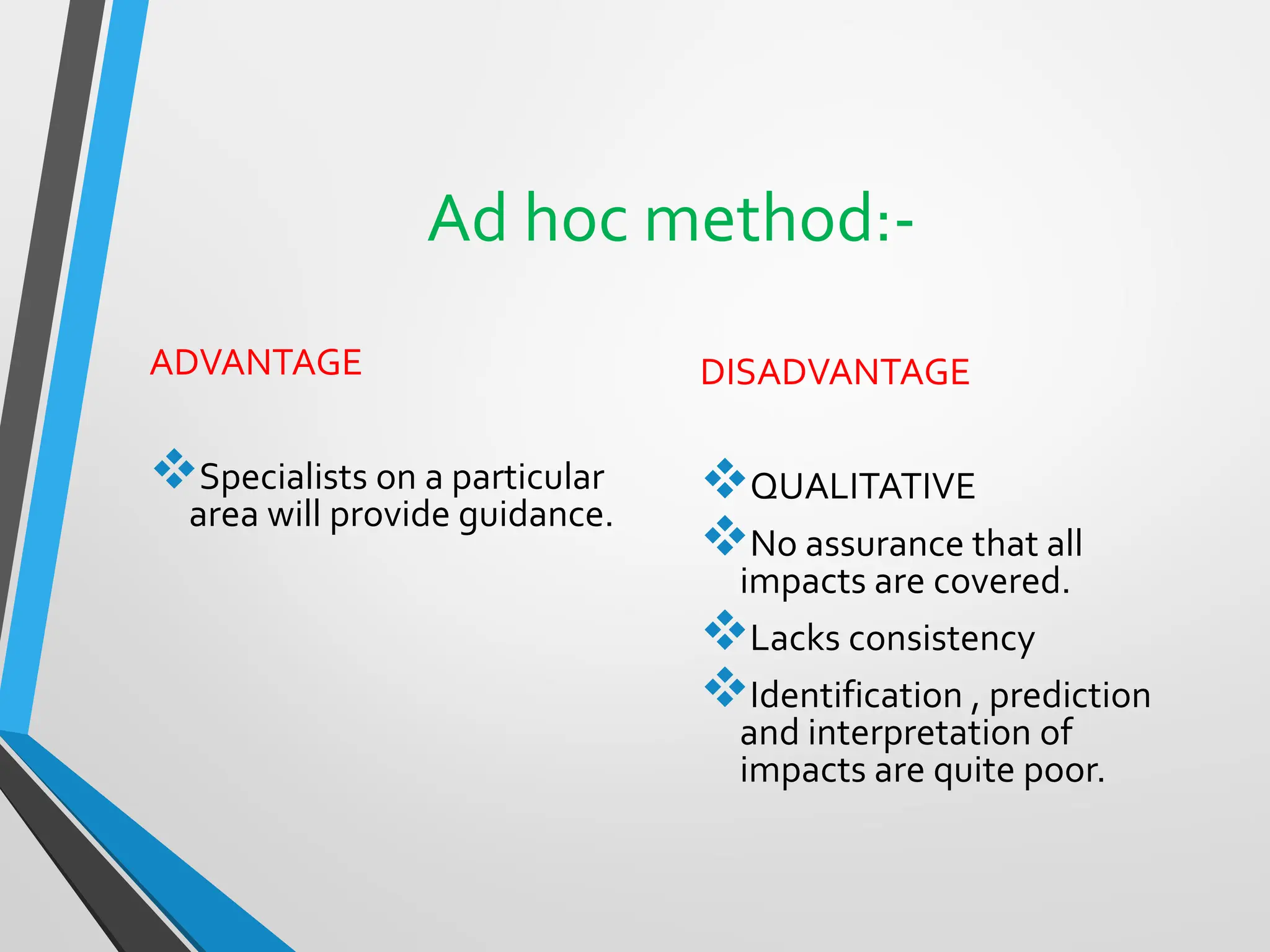 Ad hoc method:-
ADVANTAGE
❖Specialists on a particular
area will provide guidance.
DISADVANTAGE
❖QUALITATIVE
❖No assurance that all
impacts are covered.
❖Lacks consistency
❖Identification , prediction
and interpretation of
impacts are quite poor.
 
