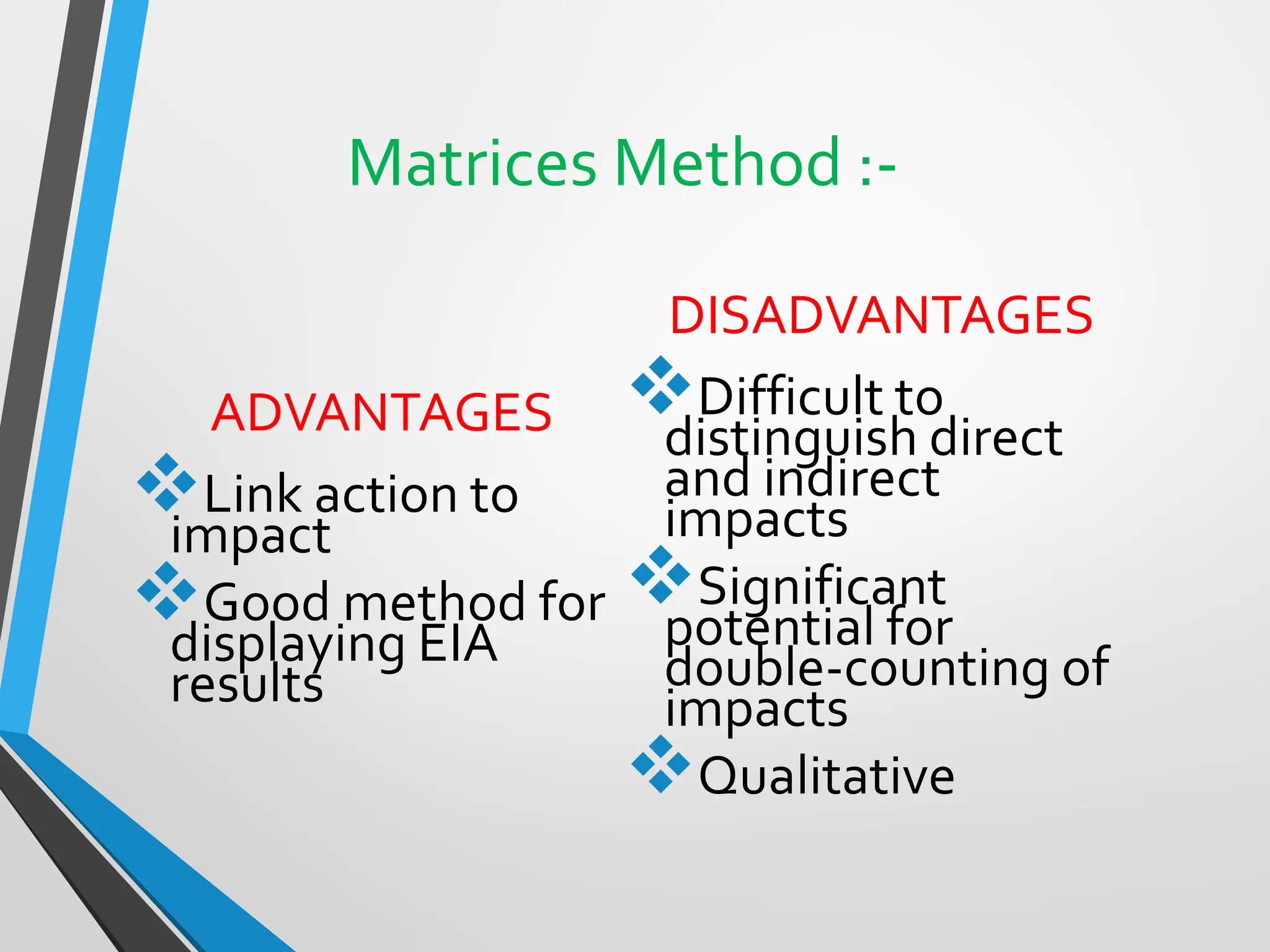 Matrices Method :-
ADVANTAGES
❖Link action to
impact
❖Good method for
displaying EIA
results
DISADVANTAGES
❖Difficult to
distinguish direct
and indirect
impacts
❖Significant
potential for
double-counting of
impacts
❖Qualitative
 