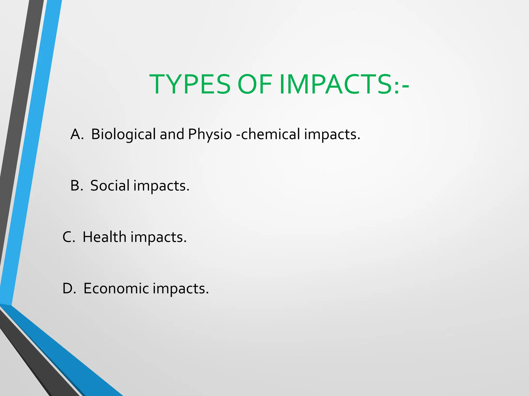TYPES OF IMPACTS:-
A. Biological and Physio -chemical impacts.
B. Social impacts.
C. Health impacts.
D. Economic impacts.
 