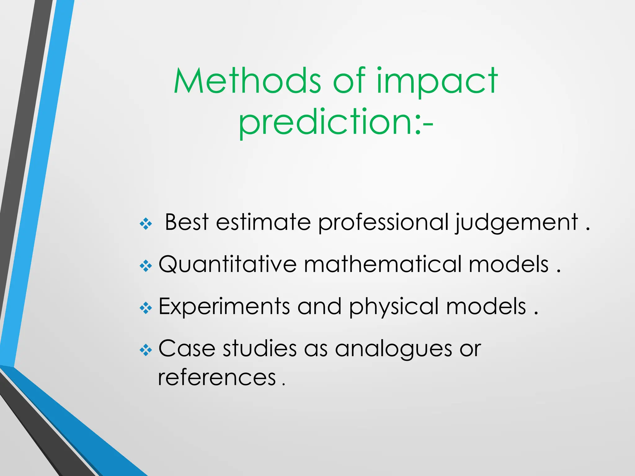 Methods of impact
prediction:-
❖ Best estimate professional judgement .
❖ Quantitative mathematical models .
❖ Experiments and physical models .
❖ Case studies as analogues or
references .
 