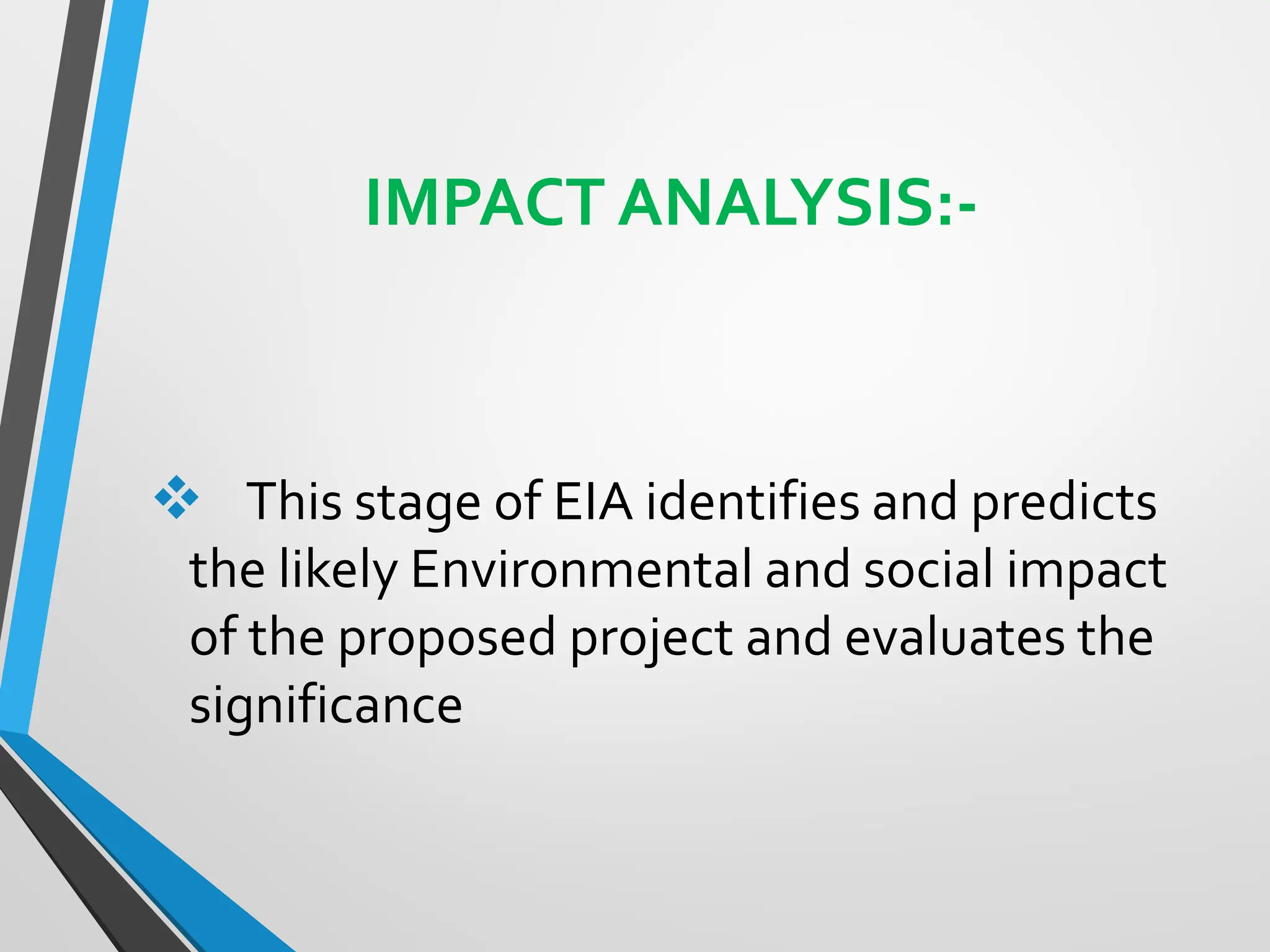 IMPACT ANALYSIS:-
❖ This stage of EIA identifies and predicts
the likely Environmental and social impact
of the proposed project and evaluates the
significance
 