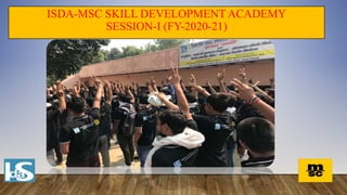 ISDA-MSC SKILL DEVELOPMENT ACADEMY
SESSION-I (FY-2020-21)
 