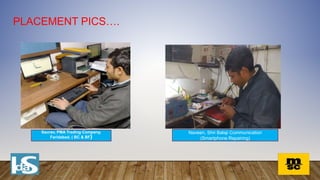 PLACEMENT PICS….
Saurav, PMA Trading Company,
Faridabad, ( BC & BF)
Naveen, Shri Balaji Communication
(Smartphone Repairing)
 