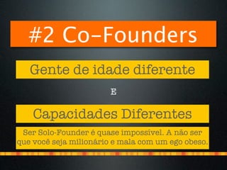 #2 Co-Founders
   Gente de idade diferente
                        E

    Capacidades Diferentes
 Ser Solo-Founder é quase impossível. A não ser
que você seja milionário e mala com um ego obeso.
 