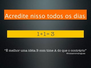 Acredite nisso todos os dias:


                    1+1= 3

“É melhor uma idéia B com time A do que o contrário”
                                       @romerorodrigues
 