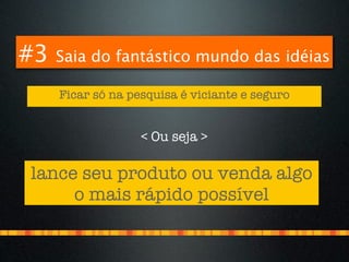 #3   Saia do fantástico mundo das idéias

     Ficar só na pesquisa é viciante e seguro


                   < Ou seja >

lance seu produto ou venda algo
     o mais rápido possível
 