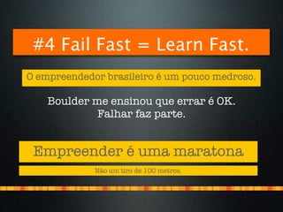 #4 Fail Fast = Learn Fast.
O empreendedor brasileiro é um pouco medroso.

    Boulder me ensinou que errar é OK.
             Falhar faz parte.


 Empreender é uma maratona
             Não um tiro de 100 metros.
 