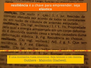 resiliência é a chave para empreender. seja
                   elástico




É uma montanha russa emocional. Seja teimoso e não desista.
            Outliers - Malcolm Gladwell.
 