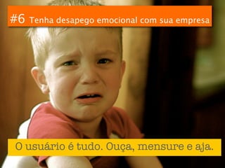 #6   Tenha desapego emocional com sua empresa




O usuário é tudo. Ouça, mensure e aja.
 