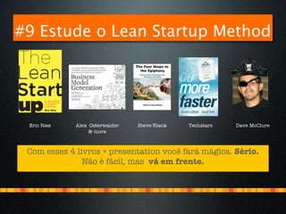 #9 Estude o Lean Startup Method




 Eric Ries   Alex Osterwalder   Steve Blank   Techstars   Dave McClure
                  & more



 Com esses 4 livros + presentation você fará mágica. Sério.
               Não é fácil, mas vá em frente.
 