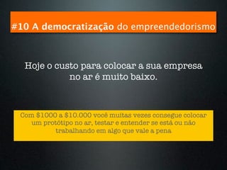 #10 A democratização do empreendedorismo



  Hoje o custo para colocar a sua empresa
            no ar é muito baixo.



 Com $1000 a $10.000 você muitas vezes consegue colocar
    um protótipo no ar, testar e entender se está ou não
          trabalhando em algo que vale a pena
 