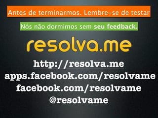 Antes de terminarmos. Lembre-se de testar

   Nós não dormimos sem seu feedback.




      http://resolva.me
apps.facebook.com/resolvame
  facebook.com/resolvame
         @resolvame
 