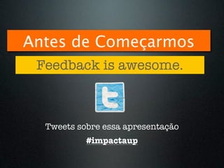 Antes de Começarmos
 Feedback is awesome.



  Tweets sobre essa apresentação
           #impactaup
 