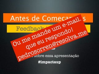 Antes de Começarmos
                ai l.
                        e -m
 Feedback is awesome.m o!
                   u d
              de on
           an sp               .m e
      e m re               lv a
    m
 u ue eu n@re           so
O q
           or re
      r  s
        osobre essa apresentação
   ed
  Tweets
  p
           #impactaup
 