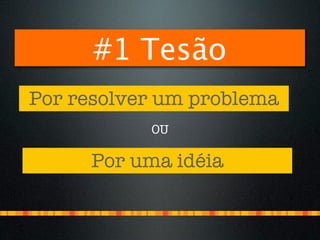 #1 Tesão
Por resolver um problema
           OU

     Por uma idéia
 