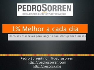 1% Melhor a cada dia
10 coisas essenciais para lançar a sua startup em 4 meses




         Pedro Sorrentino | @pedrosorren
             http://pedrosorren.com
                http://resolva.me
 