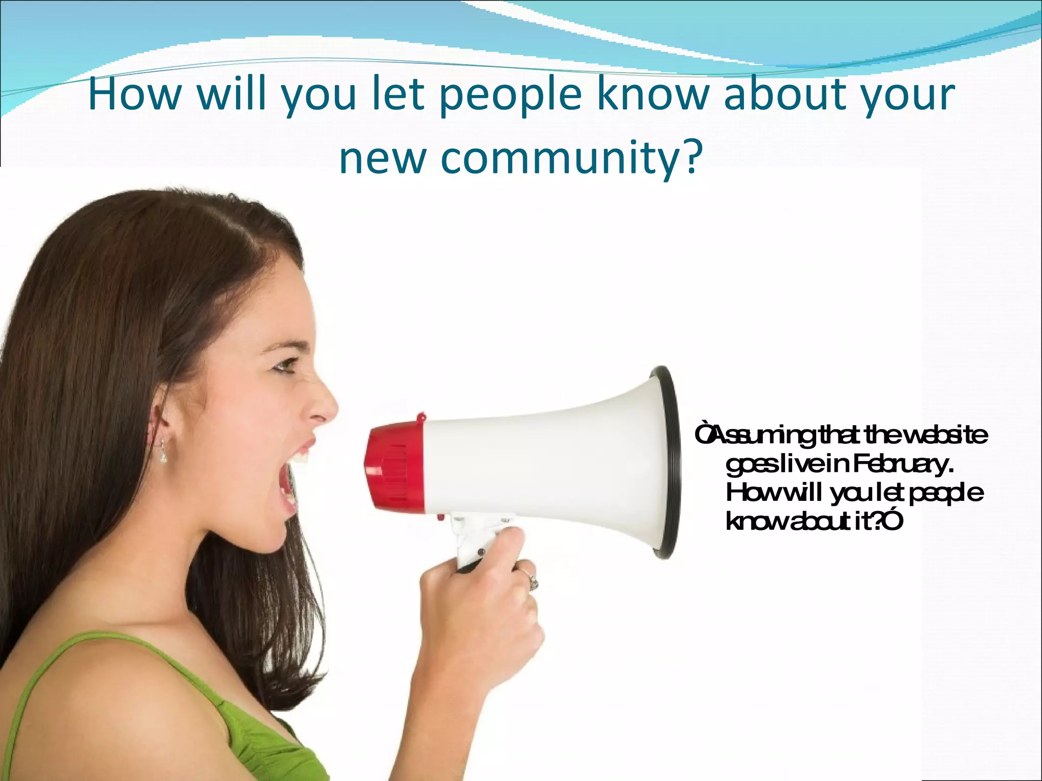 How will you let people know about your new community? “ Assuming that the website goes live in February. How will you let people know about it?” 